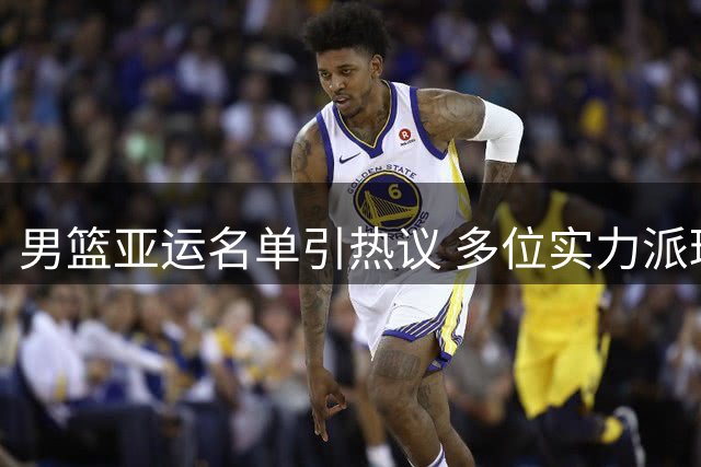 男篮亚运名单引热议 多位实力派球员意外落选